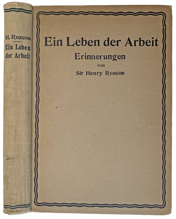 Ein Leben der Arbeit Erinnerungen von Sir Henry Roscoe. Autorisierte Ubersetzung nach der englischen Originalausgabe von Rose Thesing. Mit einer Einfuhrung von Wilhelm Ostwald. Mit 18 abbildungen und der wiedergabe von drei originalbriefen.
