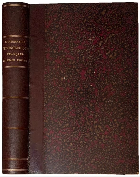 Dictionnaire Technologique. Franais-Allemand-Anglais. Contenant les termes techniques employes dans les arts et metiers, l'architecture civile, militaire et navale, les ponts et chaussees et les chemins de fer, la mecanique, la construction des machines, l'artillerie, la navigation, les mines et les