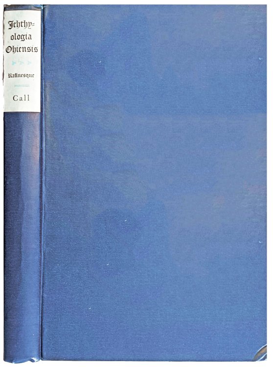 Ichthyologia Ohiensis, or Natural History of the Fishes Inhabiting the River Ohio and its Tributary Streams; a verbatim et literatim reprint of the original, with a Sketch of the Life, the Ichthylogic Work, and the Ichthyologic Bibliography of Rafinesque by Richard Ellsworth Call.