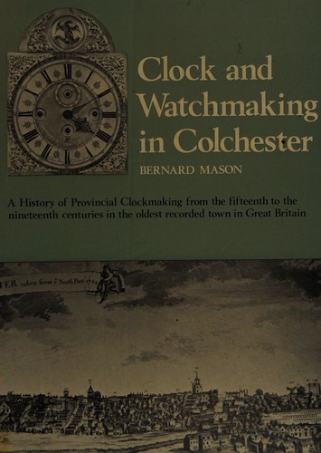 Clock and Watchmaking in Colchester, England: A History of Provincial Clock Making from the Fifteenth to the Nineteenth Centuries in the Oldest Recorded Town in Great Britain