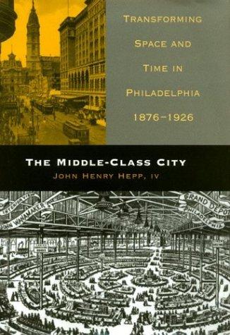 Image for The Middle-Class City: Transforming Space and Time in Philadelphia, 1876-1926 The Middle-Class City: Transforming Space and Time in Philadelphia, 1876-1926