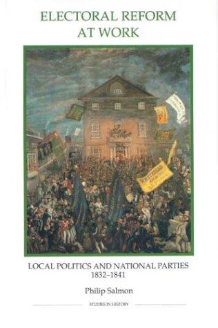 Electoral Reform at Work: Local Politics and National Parties, 1832-1841 (Royal Historical Society Studies in History New Series) (Volume 27)
