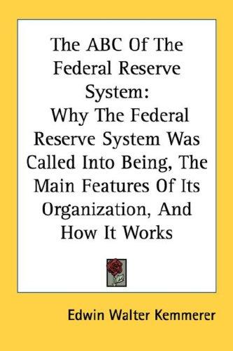 The ABC Of The Federal Reserve System: Why The Federal Reserve System Was Called Into Being, The Main Features Of Its Organization, And How It Works