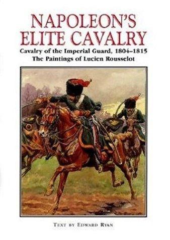 Napoleon's Elite Cavalry: Cavalry of the Imperial Guard, 1804-1815 The Paintings of Lucien Rousselot
