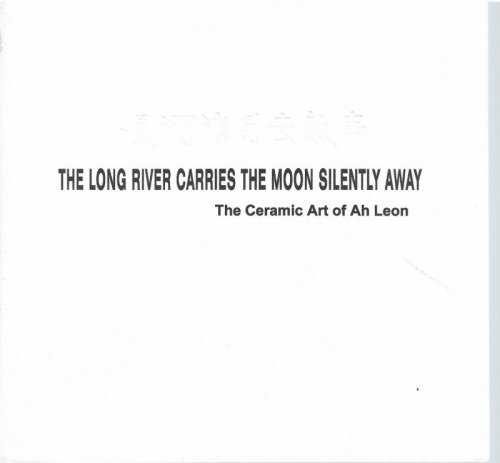 The Ceramic Art of Ah Leon; THE LONG RIVER CARRIES THE MOON SILENTLY AWAY: