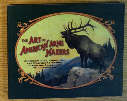 Art of American Arms Makers: Marketing Guns, Ammunition, and Western Adventure During the Golden Age of Illustration