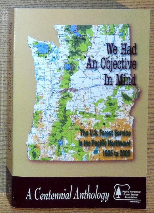 We Had an Objective in Mind: The U.S. Forest Service in the Pacific Northwest, 1905 to 2005: A Centennial Anthology