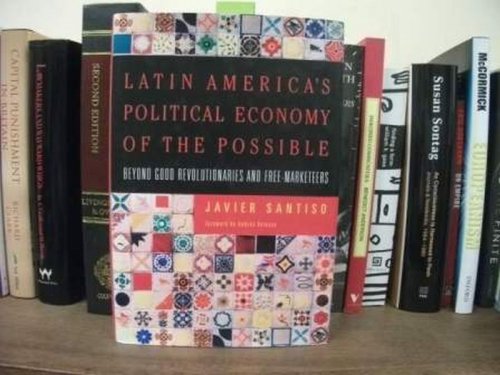 Latin America's Political Economy of the Possible: Beyond Good Revolutionaries and Free-Marketeers