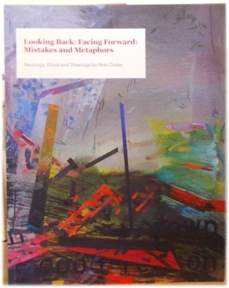 Looking Back: Facing Forward: Mistakes and Metaphors: Paintings, Prints and Drawings By Pete Clarke