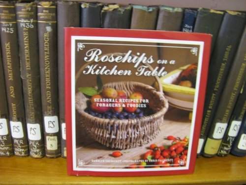 Rosehips on a Kitchen Table: Seasonal Recipes for Foragers and Foodies