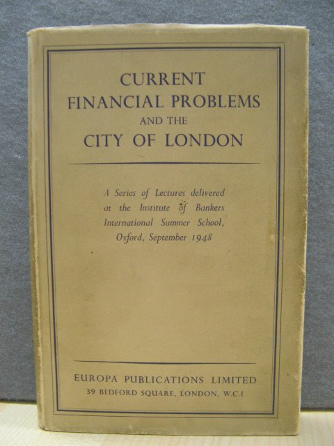 Current Financial Problems and The City of London: A Series of Lectures Delivered at The Institute of Bankers International Summer School, Christ Church Oxford, September 1948