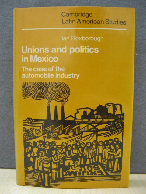 Unions and Politics in Mexico: The Case of the Automobile Industry (Cambridge Latin American Studies)