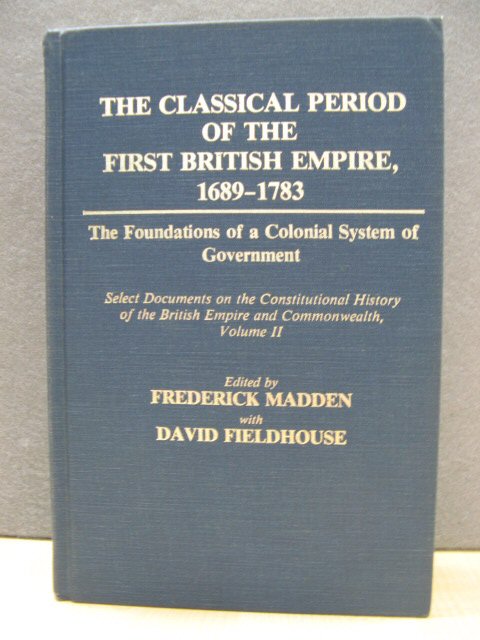 The Classical Period of the First British Empire, 1689 - 1783: The Foundations of a Colonial System of Government: Select Documents on the Constitutional History of the British Empire and Commonwealth, Volume II (Documents in Imperial History)