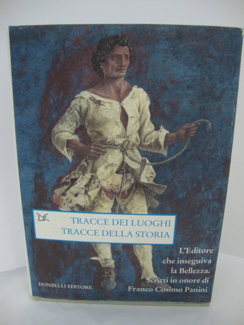 Tracce Dei Luoghi, Tracce Della Storia: L'Editore Che Inseguiva La Bellezza - Scritti in Onore Di Franco Cosimo Panini (Saggi. Arti e Lettere)