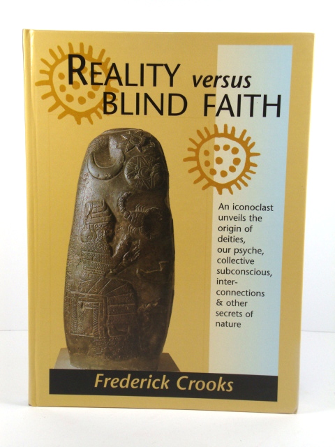 Reality Versus Blind Faith: An Iconoclast Unveils the Origin of Deities, Our Psyche, Collective Subconscious, Interconnections & Other Secrets of Nature