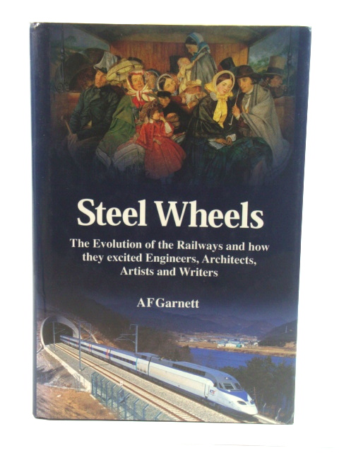 Steel Wheels: The Evolution of the Railways and How They Stimulated and Excited Engineers, Architects, Artists, Writers, Musicians and Travellers