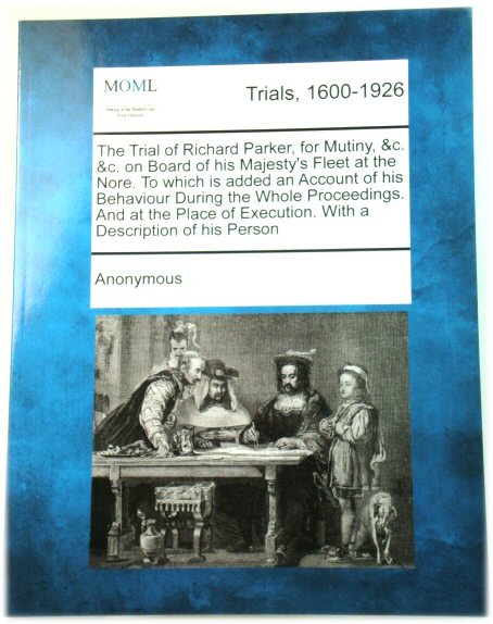 The Trial of Richard Parker, for Mutiny, c. &c. on Board of his Majesty's Fleet at the Nore. To which is added an Account of his Behaviour During the Execution. With a Description of his Person
