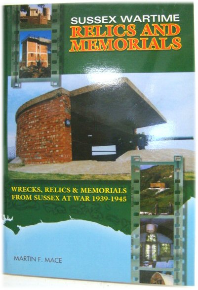 Sussex Wartime Relics and Memorials: Wrecks, Relics & Memorials from Sussex at War, 1939-1945