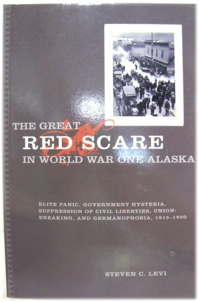 The Great Red Scare in World War I Alaska: Elite Panic, Government Hysteria, Suppression of Civil Liberties, Union-Breaking, and Germanophobia, 1915-1920