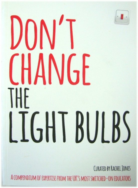 Don't Change the Light Bulbs: A Compendium of Expertise from the UK's most Switched-On Educators