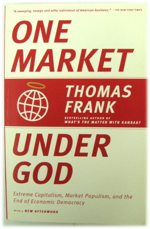 One Market Under God: Extreme Capitalism, Market Populism, and the End of Economic Democracy