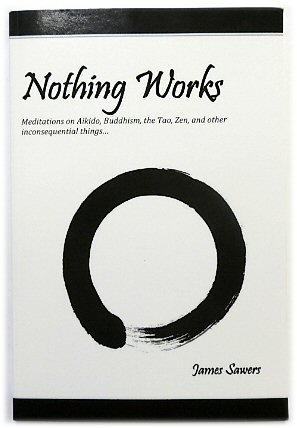 Nothing Works: Meditations on Aikido, Buddhism, the Tao, Zen, and Other Inconsequential Things.