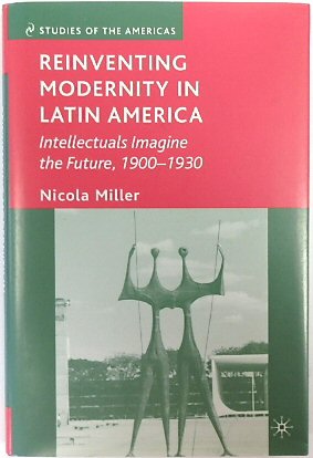 Reinventing Modernity in Latin America: Intellectuals Imagine the Future, 1900-1930 (Studies in the Americas Series)