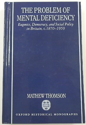 The Problem of Mental Deficiency: Eugenics, Democracy, and Social Policy in Brtiain, C.1870-1959 (Oxford Historical Monographs)