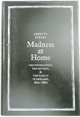 Madness at Home: The Psychiatrist, the Patient, and the Family in England, 1820-1860