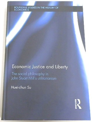Economic Justice and Liberty: The Social Philosophy in John Stuart Mill's Utilitarianism (Routledge Studies in the History of Economics, 157)