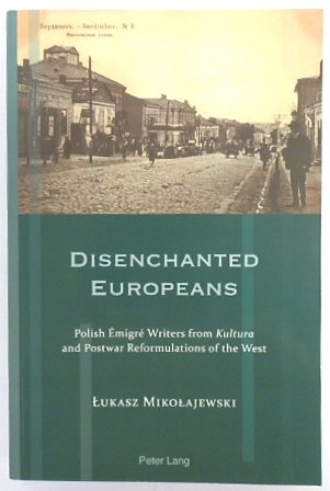 Disenchanted Europeans: Polish EMIGRE Writers from Kultura and Postwar Reformulations of the West (Exile Studies, V.16)