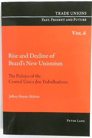 Rise and Decline of Brazils New Unionism: The Politics of the Central UNICA dos Trabalhadores (Trade Unions. Past, Present and Future, Volume 6)