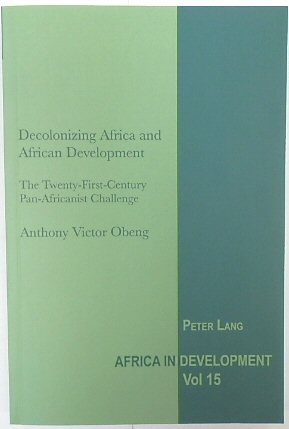 Decolonizing Africa and African Devlopment: The Twenty-First Century Pan-Africanist Challenge (Africa in Devlopment, Volume 15)