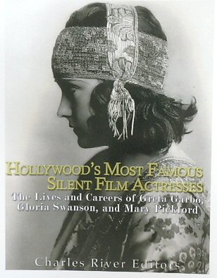 Hollywoods Most Famous Silent Film Actresses: The Lives and Careers of Greta Garbo, Gloria Swanson, and Mary Pickford