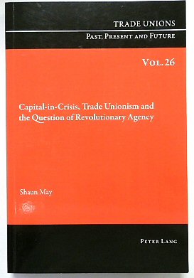 Capital-in-Crisis, Trade Unionism and the Question of Revolutionary Agency (Trade Unions. Past, Present and Future, Volume 26)