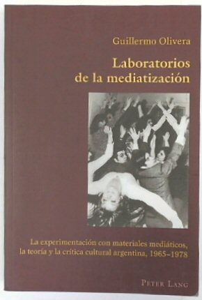 Laboratorios De La MEDIATIZACION: La EXPERIMENTACION Con Materiales MEDIATICOS, La TEORIA y La CRITICA Cultural Argentia, 1965-1978 (Hispanic Studies: Culture and Ideas, vol. 37)
