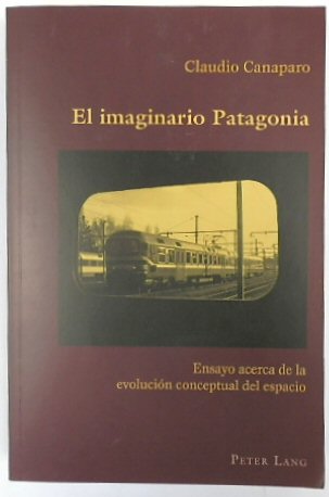 El imaginario Patagonia: Ensayo acerca de la EVOLUCION conceptual del espacio (Hispanic Studies: Culture and Ideas, Volume 39)