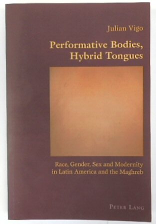 Performative Bodies, Hybrid Tongues: Race, Gender, Sex and Modernity in Latin America and the Maghreb (Hispanic Studies, Volume 33)