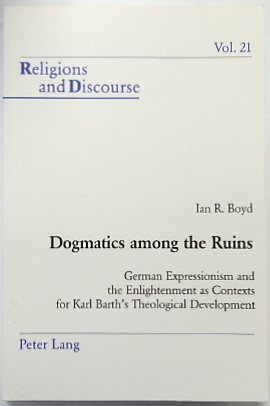 Dogmatics among the Ruins: German Expressionism and the Enlightenment as Contexts for Karl Barth's Theological Development (Religions and Discourse, Vol.21)