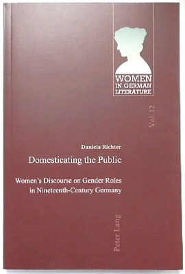Domesticating the Public: Women's Discourse on Gender Roles in Nineteenth-Century Germany (Women in German Literature, Vol.12)