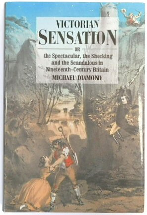 Victorian Sensation or the Spectacular, the Shocking and the Scandalous in Nineteenth-Century Britain