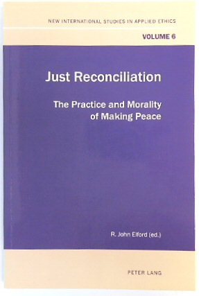 Just Reconciliation: The Practice and Morality of Making Peace (New International Studies in Applied Ethics, Vol.6)