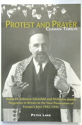 Protest and Prayer: Rabbi Dr Solomon Schonfeld and Orthodox Jewish Responses in Britain to the Nazi Persecution of Europe's Jews 1942-1945