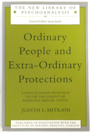 Ordinary People and Extra-Ordinary Protections: A Post-Kleinian Approach to the Treatment of Primitive Mental States (The New Library of Psychoanalysis: 40)
