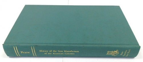 A Concise History of The Iron Manufacture of the American Colonies Up to the Revolution, and of Pennsylvania Until the Present Time