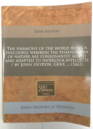 The harmony of the world being a discourse wherein the phaenomena of nature are consonantly salved and adapted to inferiour intellects/by John Heydon, Gent. (1662)
