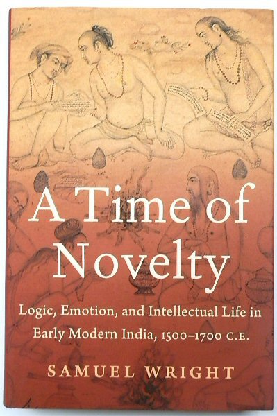 A Time of Novelty: Logic, Emotion and Intellectual Life in Early Modern India, 1500-1700 C.E.