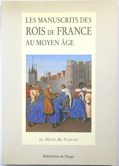 LES MANUSCRITS DES ROIS DE FRANCE AU MOYEN AGE: LE MIROIR DU POUVOIR