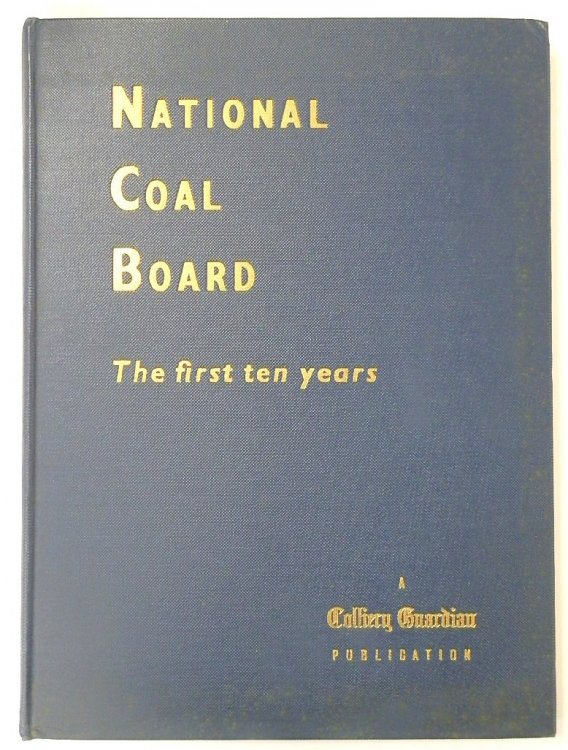 National Coal Board: The First Ten Years: A Review of the First Decade of the Nationalised Coal Mining Industry of Great Britain