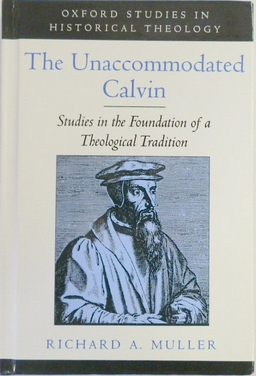 The Unaccommodated Calvin: Studies in the Foundation of a Theological Tradition